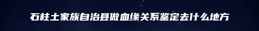 石柱土家族自治县做血缘关系鉴定去什么地方