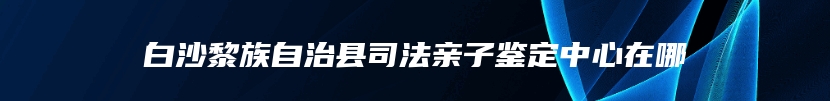 白沙黎族自治县司法亲子鉴定中心在哪