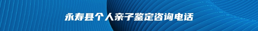 永寿县个人亲子鉴定咨询电话