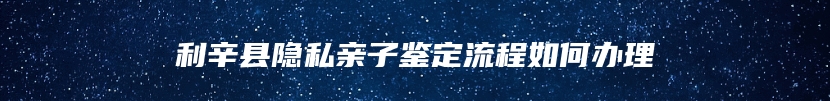 利辛县隐私亲子鉴定流程如何办理