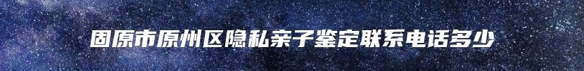 固原市原州区隐私亲子鉴定联系电话多少