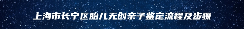 上海市长宁区胎儿无创亲子鉴定流程及步骤