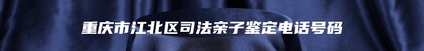 重庆市江北区司法亲子鉴定电话号码