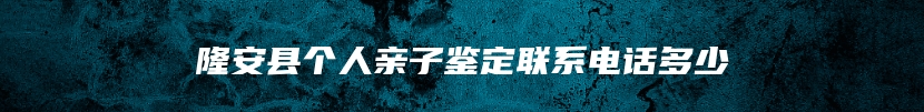 隆安县个人亲子鉴定联系电话多少