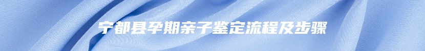 宁都县孕期亲子鉴定流程及步骤