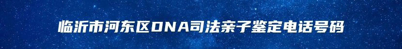 临沂市河东区DNA司法亲子鉴定电话号码