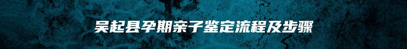 吴起县孕期亲子鉴定流程及步骤