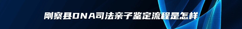 刚察县DNA司法亲子鉴定流程是怎样
