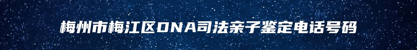 梅州市梅江区DNA司法亲子鉴定电话号码