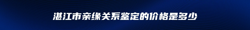 湛江市亲缘关系鉴定的价格是多少