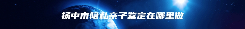 扬中市隐私亲子鉴定在哪里做