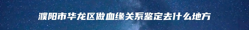 濮阳市华龙区做血缘关系鉴定去什么地方