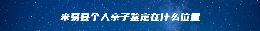 米易县个人亲子鉴定在什么位置