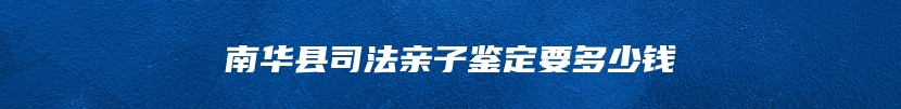 南华县司法亲子鉴定要多少钱