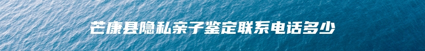 芒康县隐私亲子鉴定联系电话多少