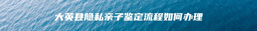 大英县隐私亲子鉴定流程如何办理