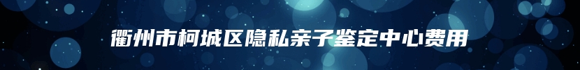 衢州市柯城区隐私亲子鉴定中心费用