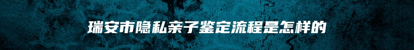 瑞安市隐私亲子鉴定流程是怎样的