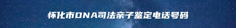 怀化市DNA司法亲子鉴定电话号码
