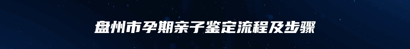 盘州市孕期亲子鉴定流程及步骤