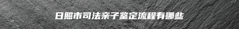 日照市司法亲子鉴定流程有哪些