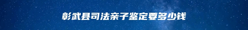 彰武县司法亲子鉴定要多少钱