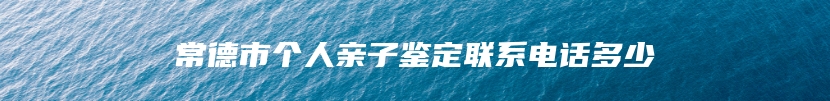 常德市个人亲子鉴定联系电话多少