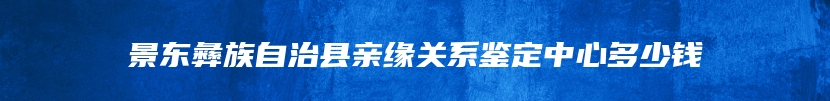 景东彝族自治县亲缘关系鉴定中心多少钱