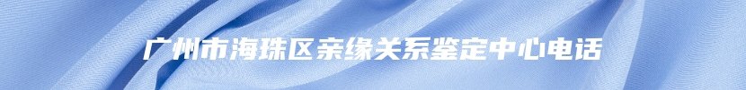 广州市海珠区亲缘关系鉴定中心电话