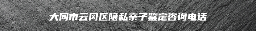 大同市云冈区隐私亲子鉴定咨询电话