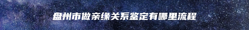 盘州市做亲缘关系鉴定有哪里流程