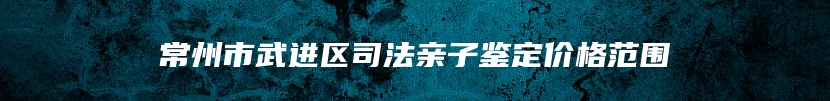 常州市武进区司法亲子鉴定价格范围