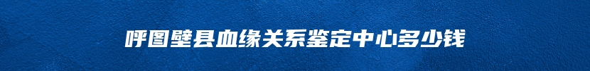 呼图壁县血缘关系鉴定中心多少钱