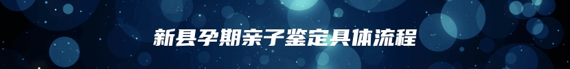 新县孕期亲子鉴定具体流程