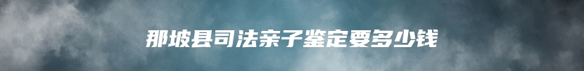 那坡县司法亲子鉴定要多少钱