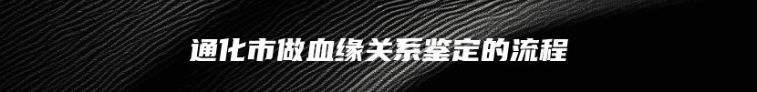 通化市做血缘关系鉴定的流程