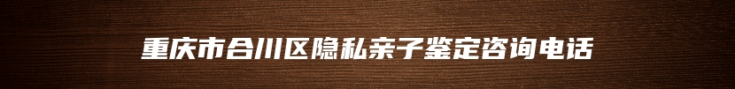 重庆市合川区隐私亲子鉴定咨询电话