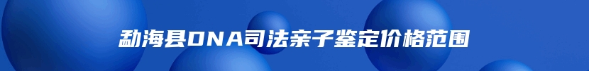 勐海县DNA司法亲子鉴定价格范围