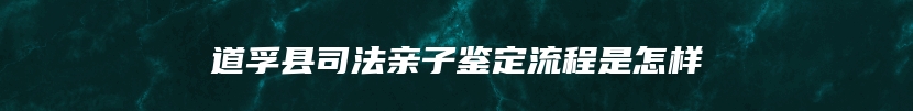 道孚县司法亲子鉴定流程是怎样