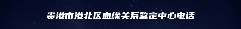 贵港市港北区血缘关系鉴定中心电话