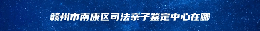 赣州市南康区司法亲子鉴定中心在哪