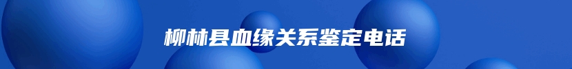 柳林县血缘关系鉴定电话