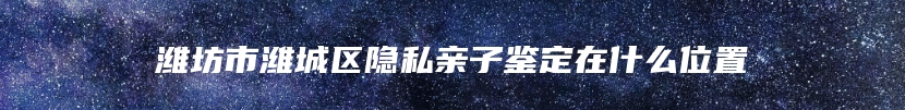 潍坊市潍城区隐私亲子鉴定在什么位置