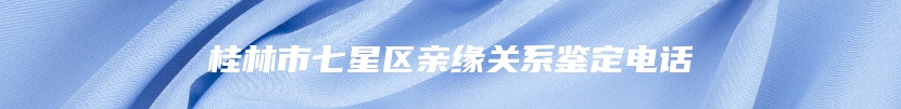桂林市七星区亲缘关系鉴定电话