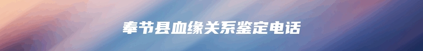 奉节县血缘关系鉴定电话
