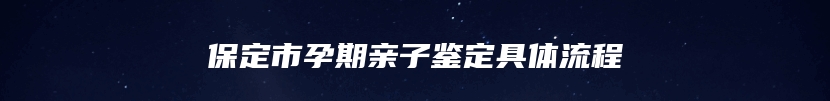 保定市孕期亲子鉴定具体流程