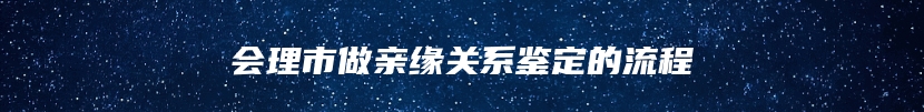 会理市做亲缘关系鉴定的流程