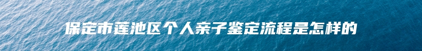 保定市莲池区个人亲子鉴定流程是怎样的