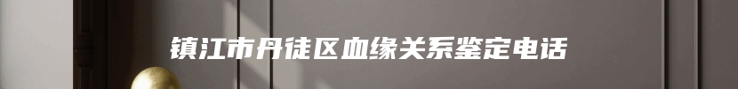 镇江市丹徒区血缘关系鉴定电话