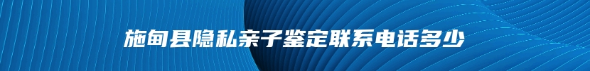 施甸县隐私亲子鉴定联系电话多少